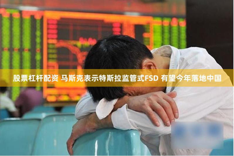 股票杠杆配资 马斯克表示特斯拉监管式FSD 有望今年落地中国