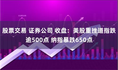 股票交易 证券公司 收盘：美股重挫道指跌逾500点 纳指暴跌650点
