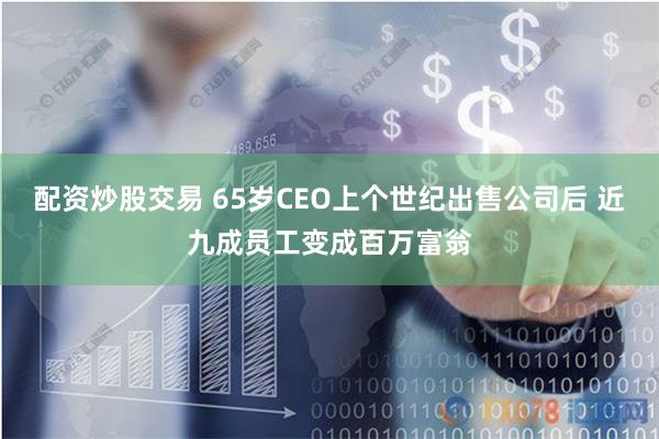 配资炒股交易 65岁CEO上个世纪出售公司后 近九成员工变成百万富翁