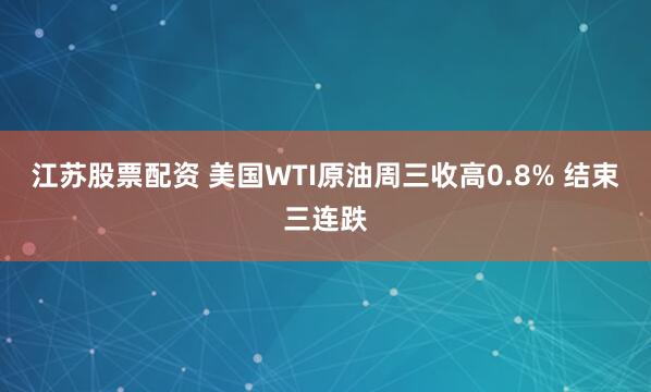 江苏股票配资 美国WTI原油周三收高0.8% 结束三连跌