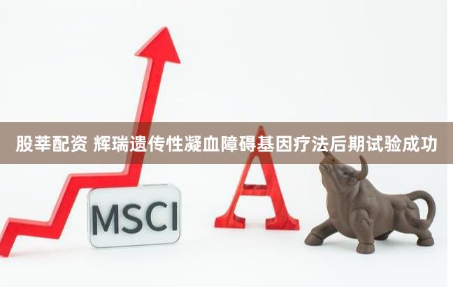 股莘配资 辉瑞遗传性凝血障碍基因疗法后期试验成功