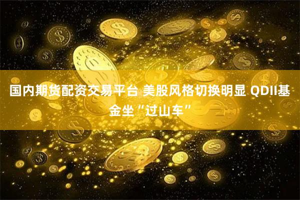 国内期货配资交易平台 美股风格切换明显 QDII基金坐“过山车”