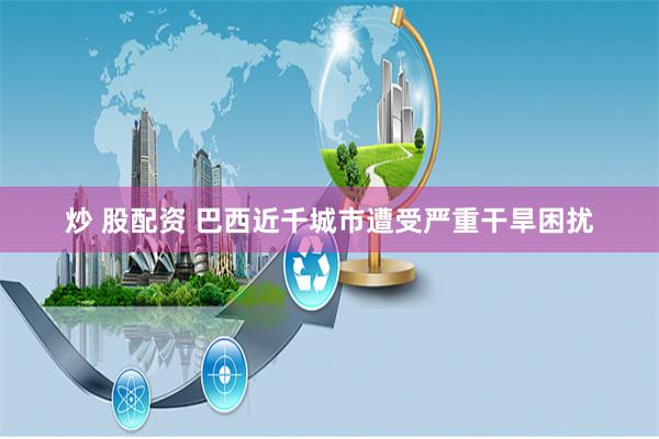 炒 股配资 巴西近千城市遭受严重干旱困扰