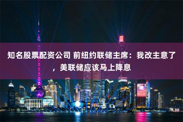 知名股票配资公司 前纽约联储主席：我改主意了，美联储应该马上降息