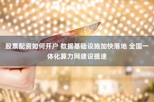 股票配资如何开户 数据基础设施加快落地 全国一体化算力网建设提速