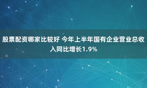 股票配资哪家比较好 今年上半年国有企业营业总收入同比增长1.9%