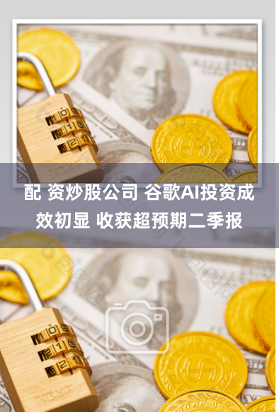 配 资炒股公司 谷歌AI投资成效初显 收获超预期二季报
