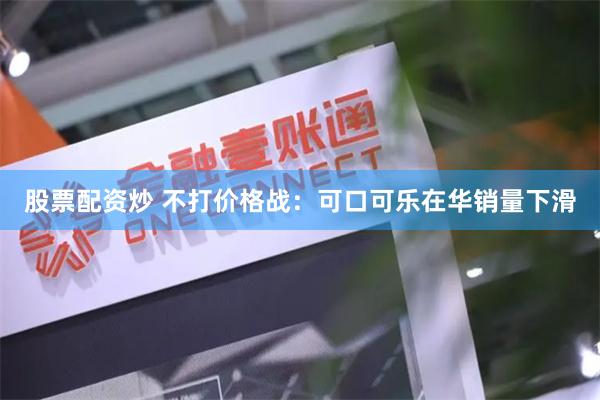 股票配资炒 不打价格战：可口可乐在华销量下滑
