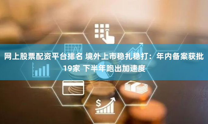 网上股票配资平台排名 境外上市稳扎稳打：年内备案获批19家 下半年跑出加速度