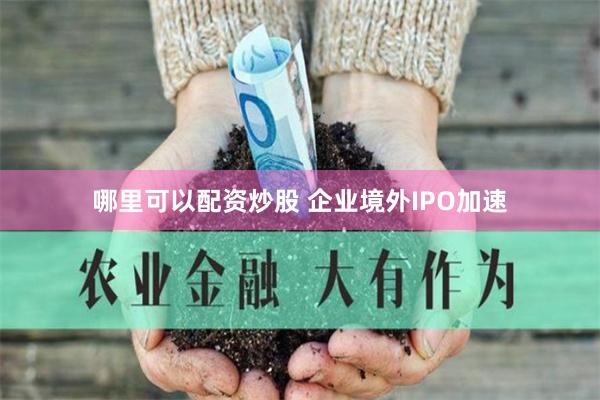 哪里可以配资炒股 企业境外IPO加速