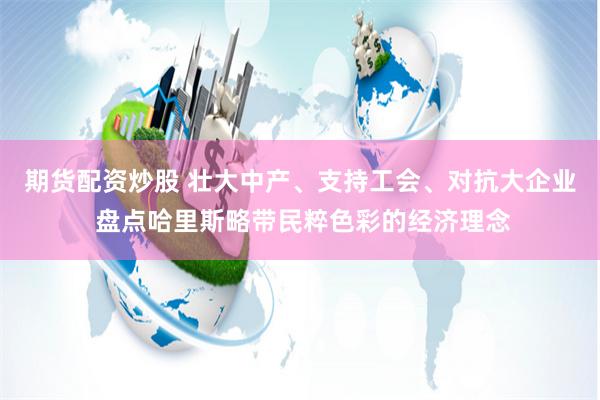 期货配资炒股 壮大中产、支持工会、对抗大企业 盘点哈里斯略带民粹色彩的经济理念