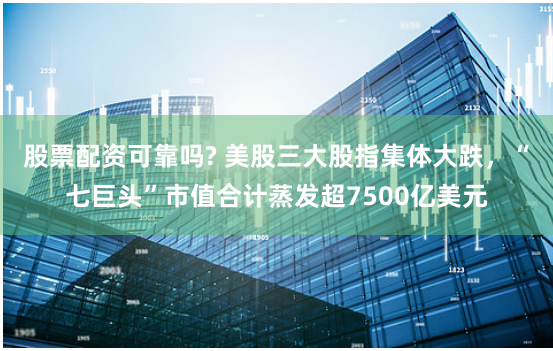 股票配资可靠吗? 美股三大股指集体大跌，“七巨头”市值合计蒸发超7500亿美元