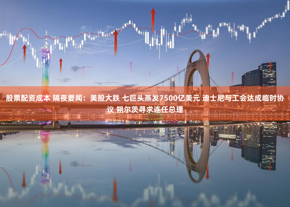 股票配资成本 隔夜要闻：美股大跌 七巨头蒸发7500亿美元 迪士尼与工会达成临时协议 朔尔茨寻求连任总理