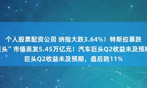 个人股票配资公司 纳指大跌3.64%！特斯拉暴跌近13%，“七巨头”市值蒸发5.45万亿元！汽车巨头Q2收益未及预期，盘后跌11%
