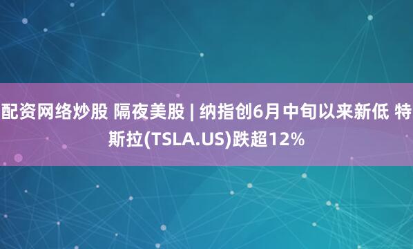配资网络炒股 隔夜美股 | 纳指创6月中旬以来新低 特斯拉(TSLA.US)跌超12%