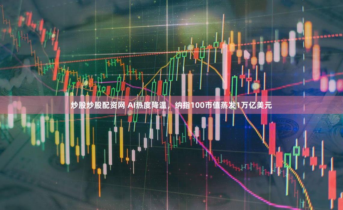 炒股炒股配资网 AI热度降温，纳指100市值蒸发1万亿美元
