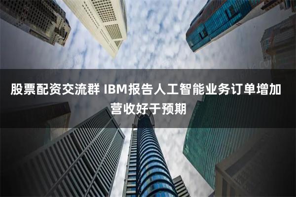 股票配资交流群 IBM报告人工智能业务订单增加 营收好于预期