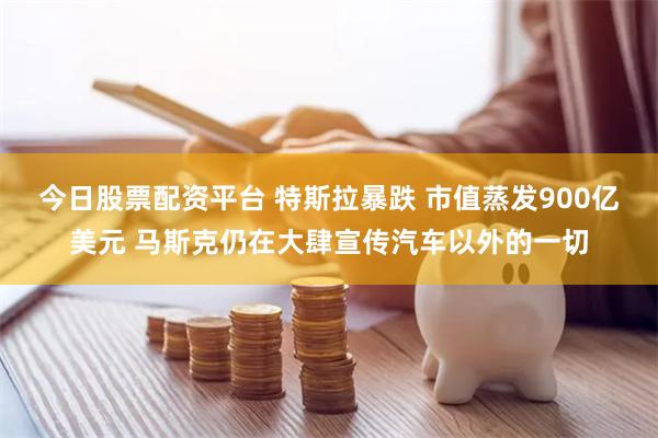 今日股票配资平台 特斯拉暴跌 市值蒸发900亿美元 马斯克仍在大肆宣传汽车以外的一切