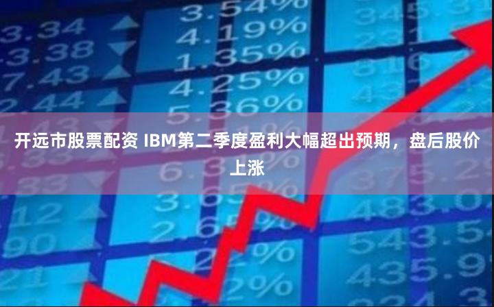 开远市股票配资 IBM第二季度盈利大幅超出预期，盘后股价上涨