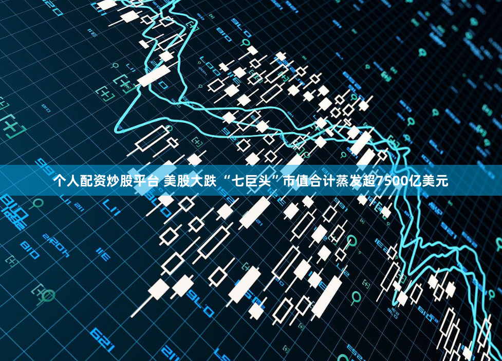 个人配资炒股平台 美股大跌 “七巨头”市值合计蒸发超7500亿美元