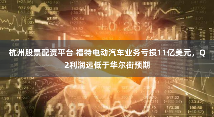 杭州股票配资平台 福特电动汽车业务亏损11亿美元，Q2利润远低于华尔街预期