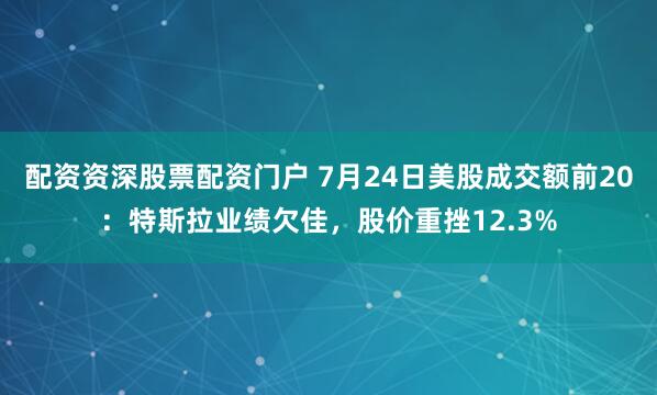 配资资深股票配资门户 7月24日美股成交额前20：特斯拉业绩欠佳，股价重挫12.3%
