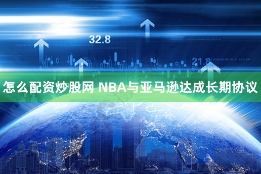 怎么配资炒股网 NBA与亚马逊达成长期协议