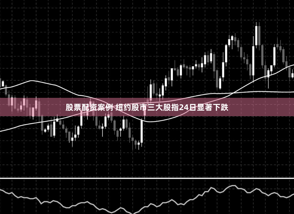 股票配资案例 纽约股市三大股指24日显著下跌
