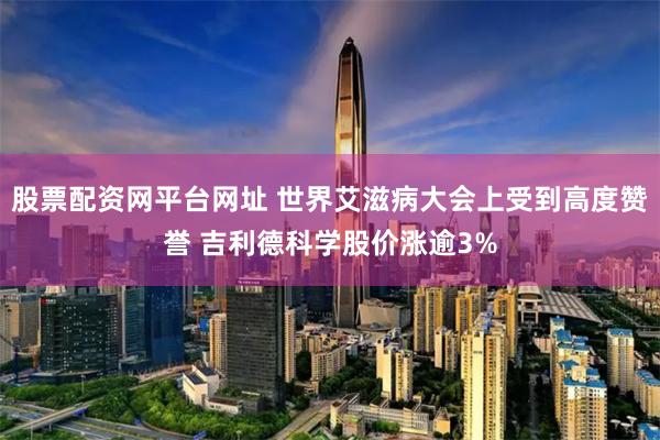 股票配资网平台网址 世界艾滋病大会上受到高度赞誉 吉利德科学股价涨逾3%