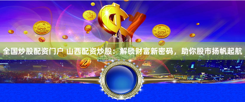 全国炒股配资门户 山西配资炒股：解锁财富新密码，助你股市扬帆起航