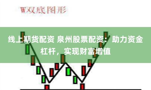 线上期货配资 泉州股票配资：助力资金杠杆，实现财富增值