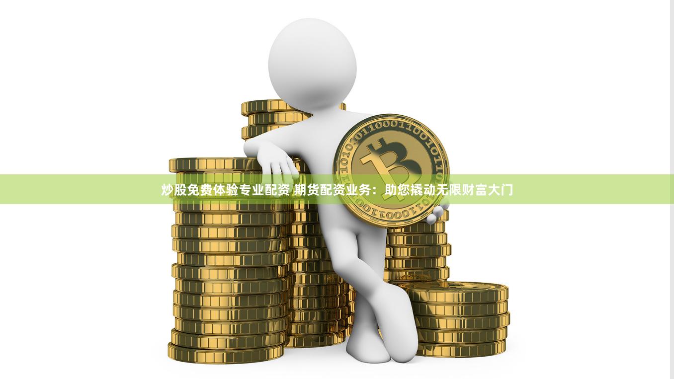 炒股免费体验专业配资 期货配资业务：助您撬动无限财富大门