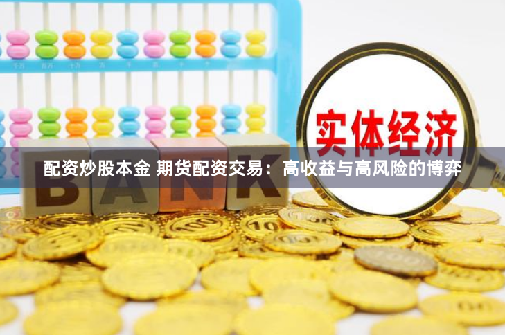 配资炒股本金 期货配资交易：高收益与高风险的博弈