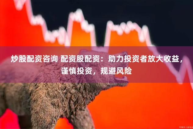 炒股配资咨询 配资股配资：助力投资者放大收益，谨慎投资，规避风险