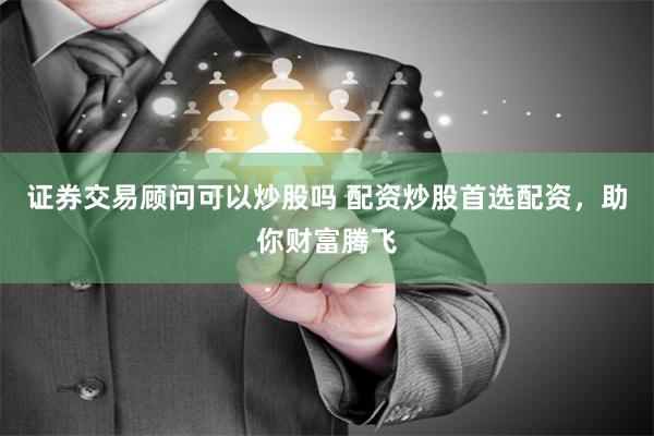 证券交易顾问可以炒股吗 配资炒股首选配资，助你财富腾飞