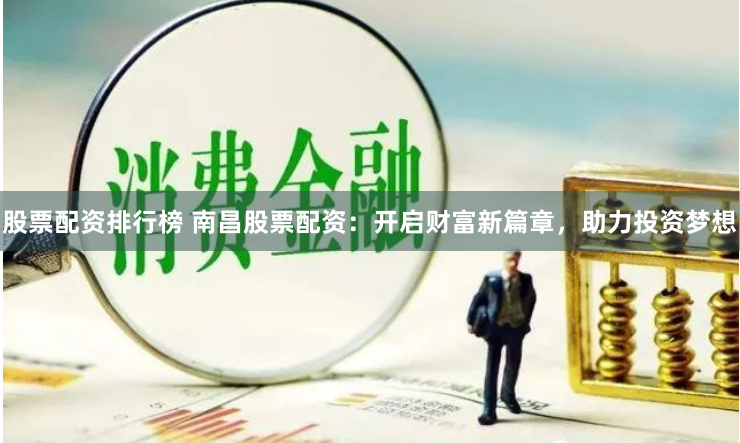 股票配资排行榜 南昌股票配资：开启财富新篇章，助力投资梦想