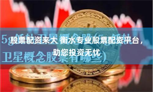 股票配资来大 衡水专业股票配资平台，助您投资无忧