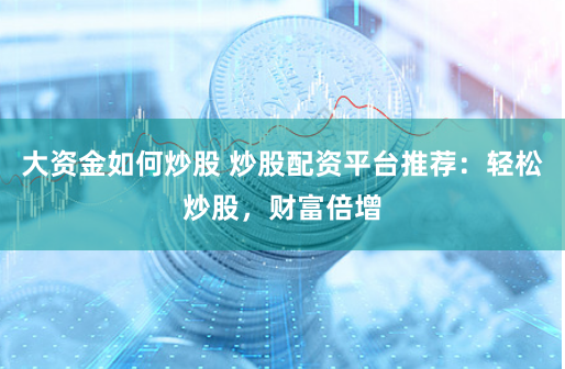大资金如何炒股 炒股配资平台推荐：轻松炒股，财富倍增