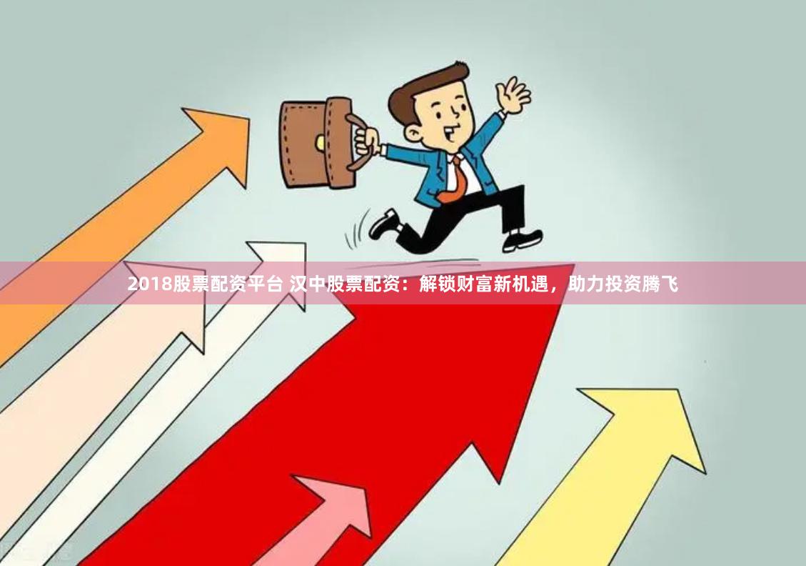 2018股票配资平台 汉中股票配资：解锁财富新机遇，助力投资腾飞