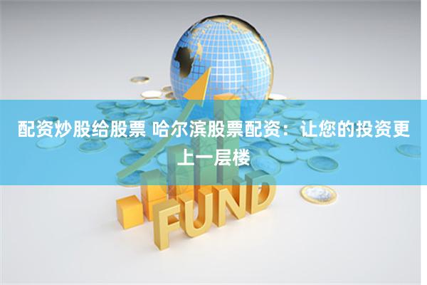 配资炒股给股票 哈尔滨股票配资：让您的投资更上一层楼