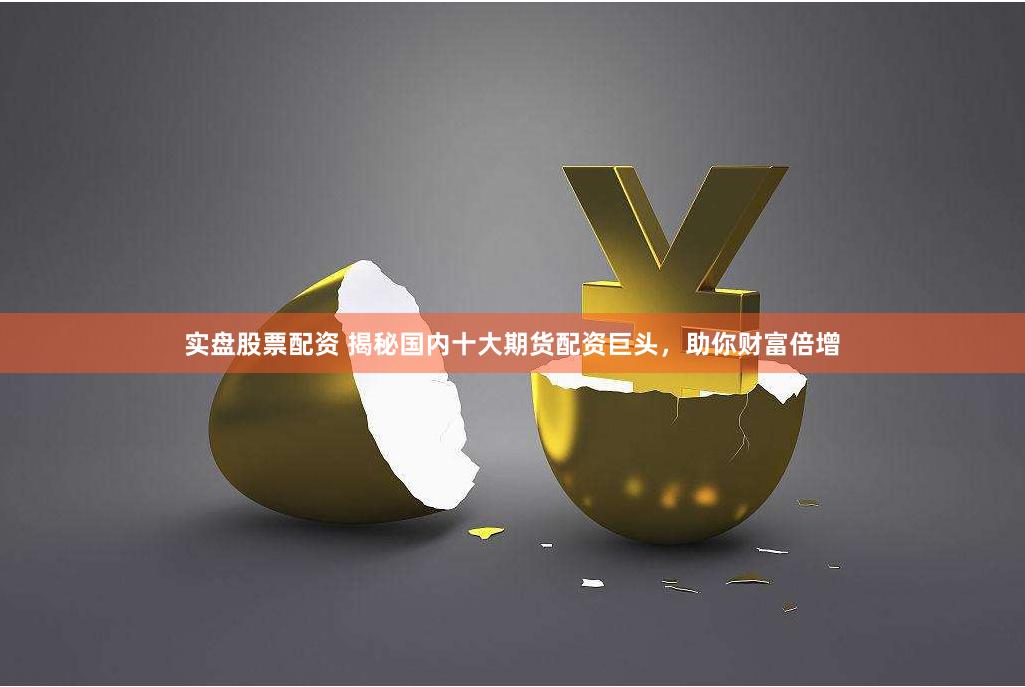 实盘股票配资 揭秘国内十大期货配资巨头，助你财富倍增