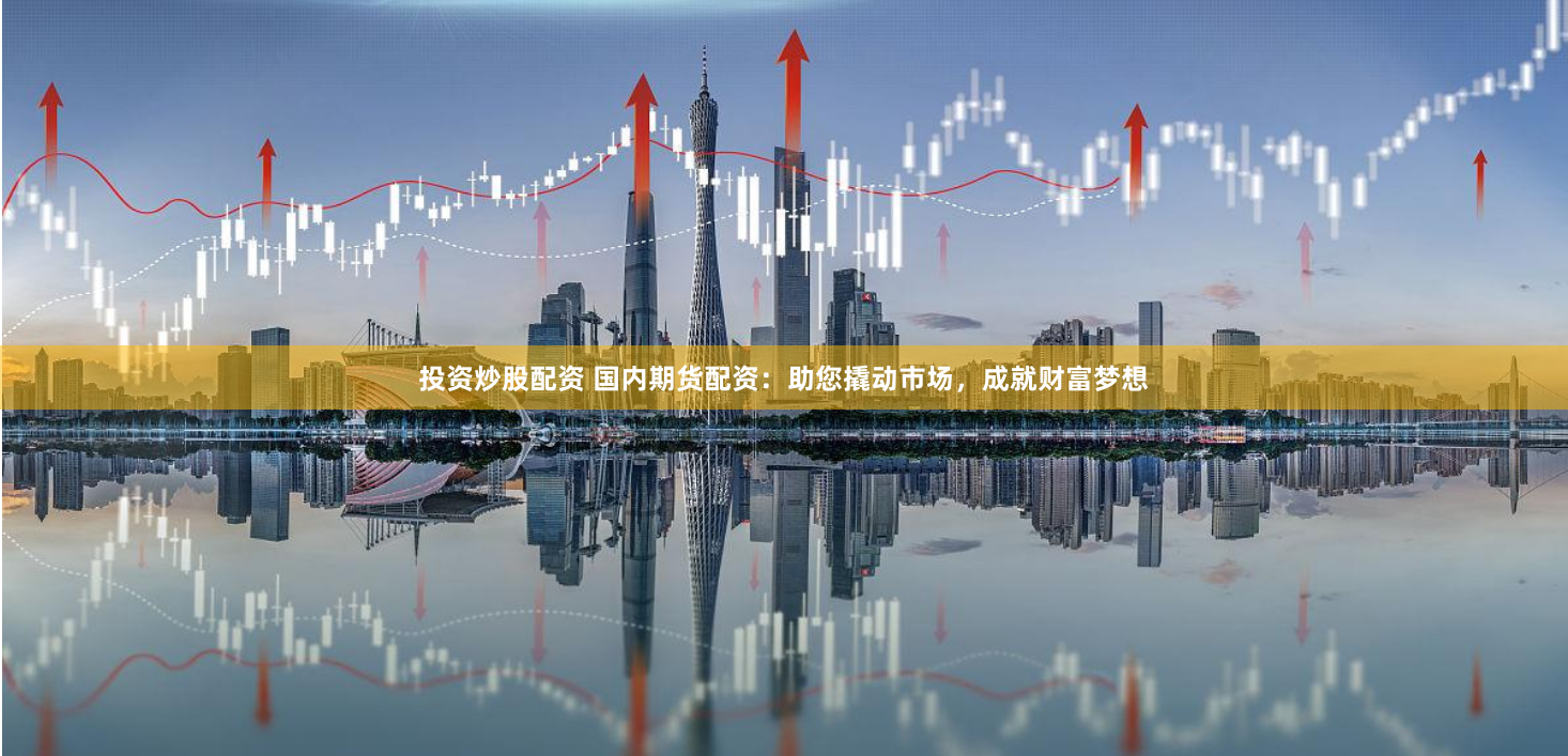 投资炒股配资 国内期货配资：助您撬动市场，成就财富梦想