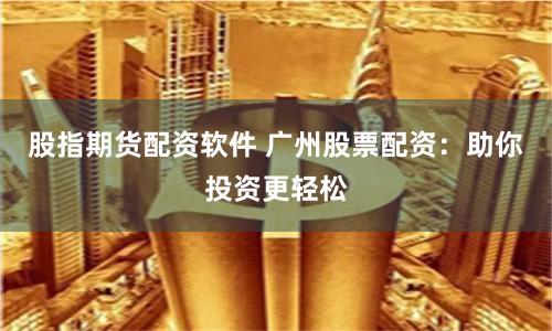 股指期货配资软件 广州股票配资：助你投资更轻松