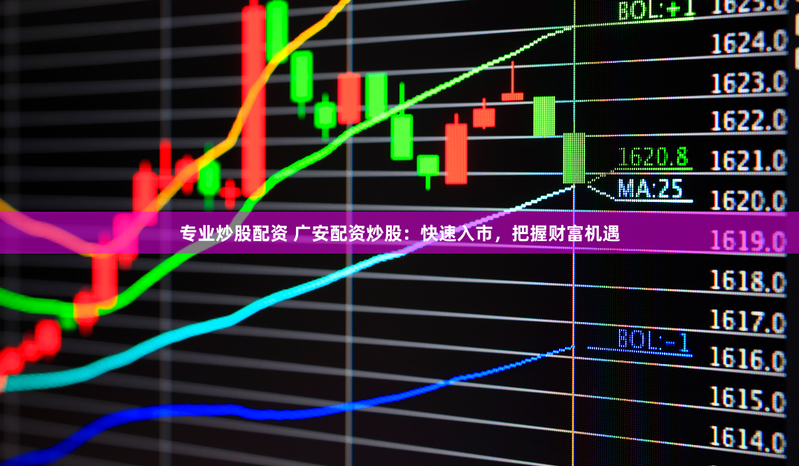 专业炒股配资 广安配资炒股：快速入市，把握财富机遇