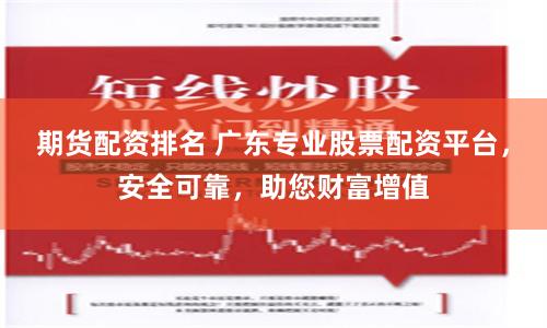 期货配资排名 广东专业股票配资平台，安全可靠，助您财富增值