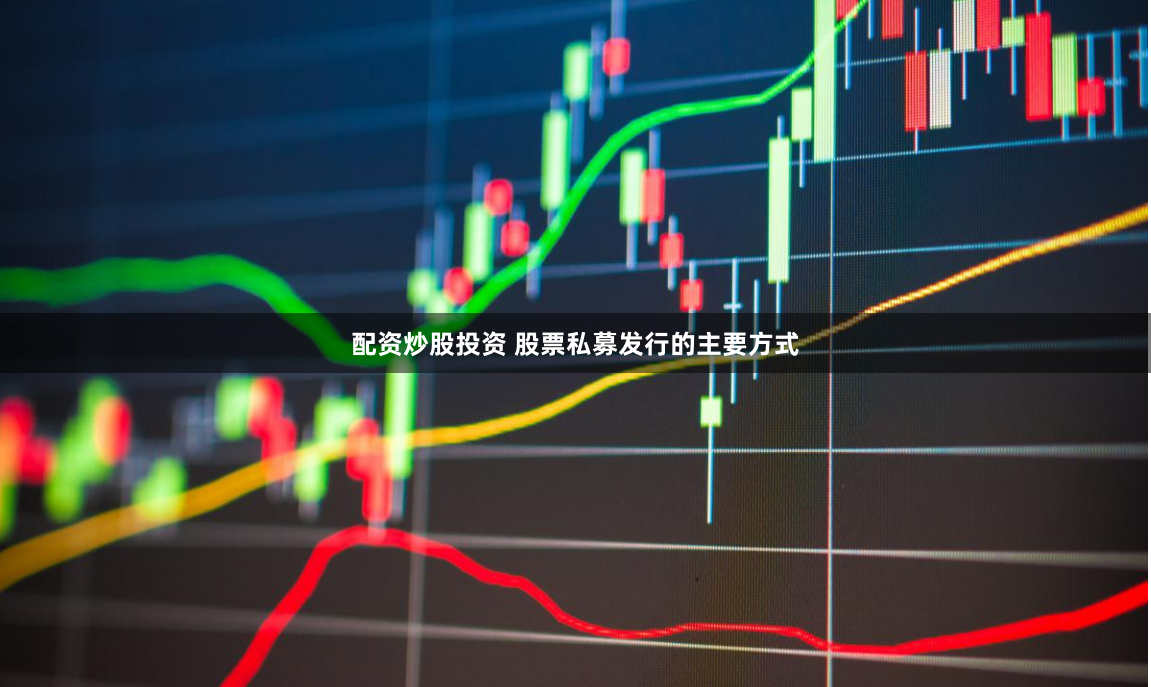 配资炒股投资 股票私募发行的主要方式