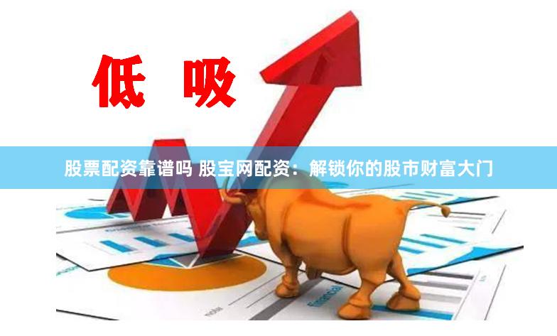 股票配资靠谱吗 股宝网配资：解锁你的股市财富大门