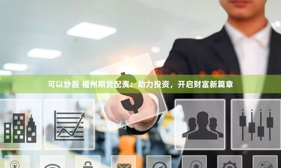 可以炒股 福州期货配资：助力投资，开启财富新篇章