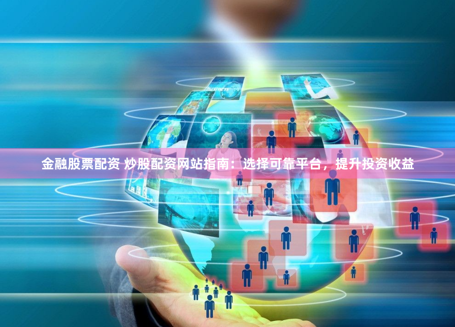 金融股票配资 炒股配资网站指南：选择可靠平台，提升投资收益