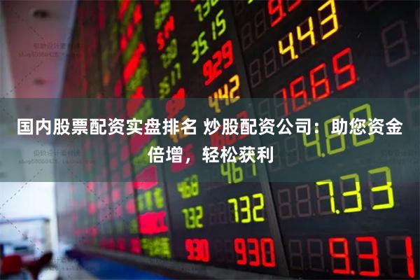 国内股票配资实盘排名 炒股配资公司：助您资金倍增，轻松获利